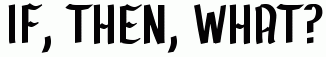 if, then, what?